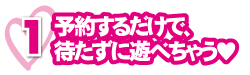 予約するだけで、待たずに遊べちゃう♥