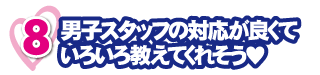 男子スタッフの対応が良くていろいろ教えてくれそう♥